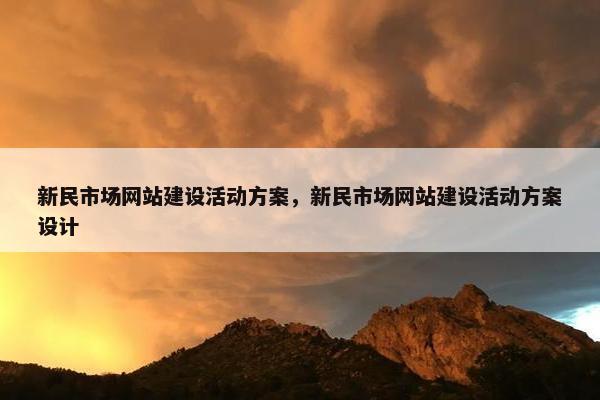 新民市场网站建设活动方案，新民市场网站建设活动方案设计