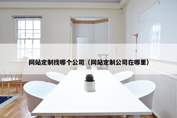 网站定制找哪个公司（网站定制公司在哪里）