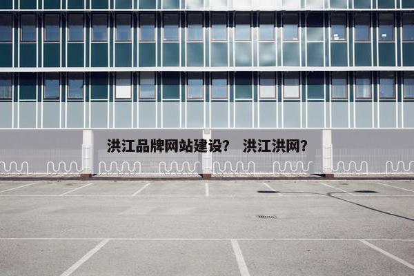 洪江品牌网站建设？ 洪江洪网？