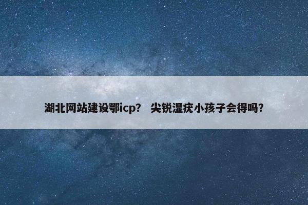 湖北网站建设鄂icp？ 尖锐湿疣小孩子会得吗？