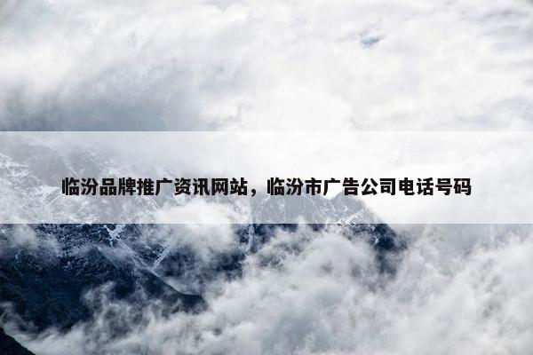 临汾品牌推广资讯网站，临汾市广告公司电话号码