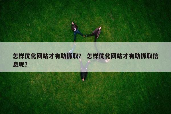 怎样优化网站才有助抓取？ 怎样优化网站才有助抓取信息呢？