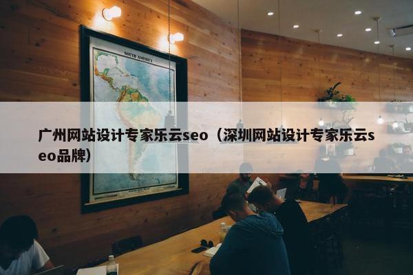 广州网站设计专家乐云seo（深圳网站设计专家乐云seo品牌）