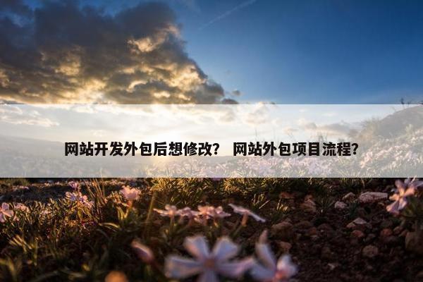 网站开发外包后想修改？ 网站外包项目流程？