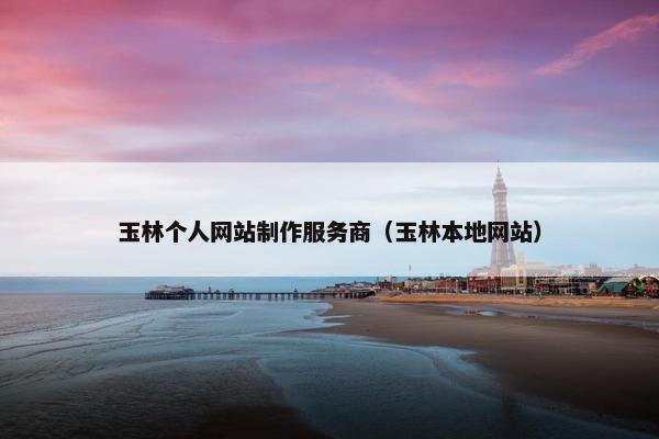玉林个人网站制作服务商（玉林本地网站）