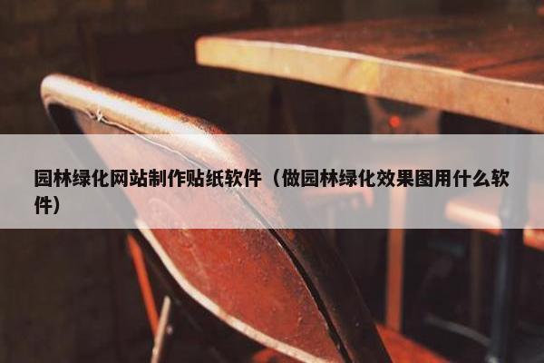 园林绿化网站制作贴纸软件（做园林绿化效果图用什么软件）