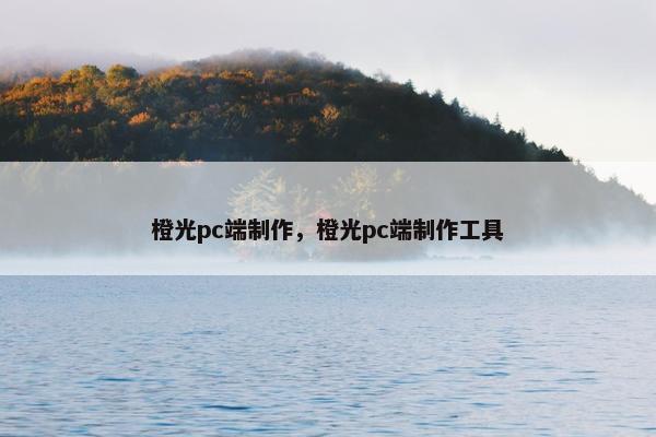橙光pc端制作，橙光pc端制作工具