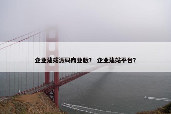 企业建站源码商业版？ 企业建站平台？