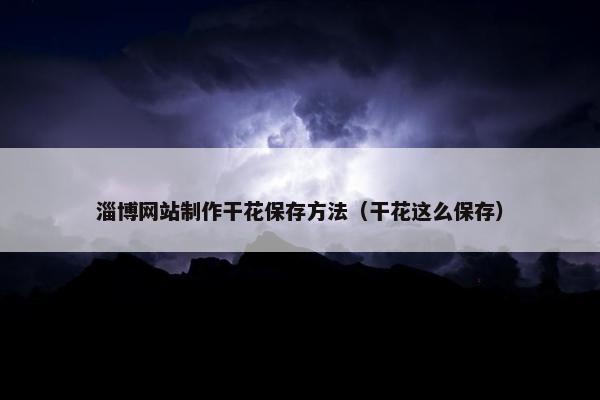淄博网站制作干花保存方法（干花这么保存）