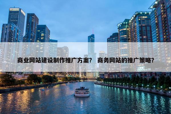 商业网站建设制作推广方案？ 商务网站的推广策略？