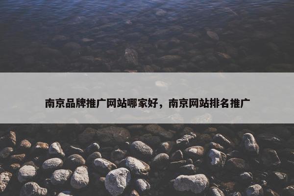 南京品牌推广网站哪家好，南京网站排名推广