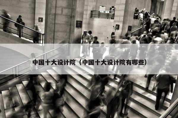 中国十大设计院（中国十大设计院有哪些）