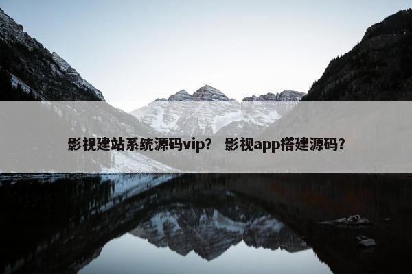 影视建站系统源码vip？ 影视app搭建源码？