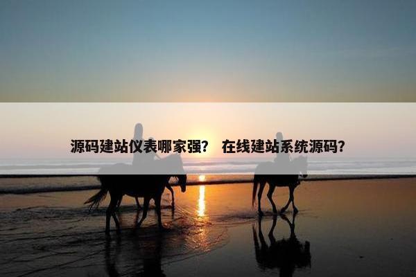 源码建站仪表哪家强？ 在线建站系统源码？
