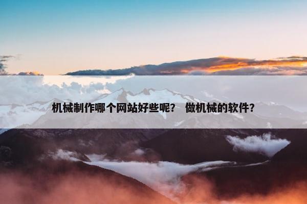 机械制作哪个网站好些呢？ 做机械的软件？