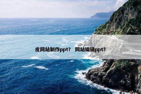 皮网站制作ppt？ 网站编辑ppt？