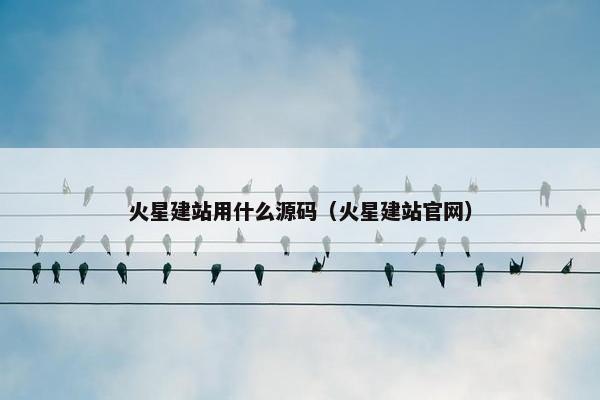 火星建站用什么源码（火星建站官网）