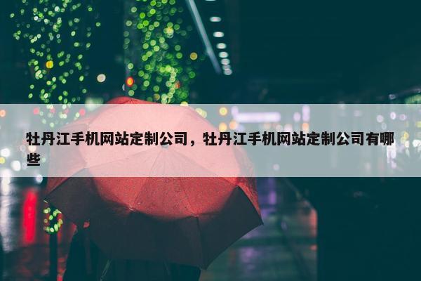 牡丹江手机网站定制公司，牡丹江手机网站定制公司有哪些