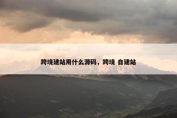 跨境建站用什么源码，跨境 自建站