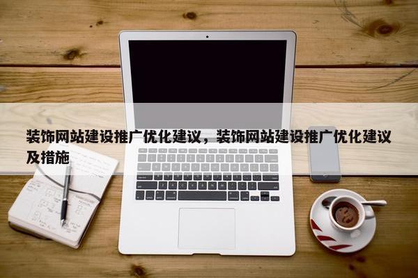 装饰网站建设推广优化建议，装饰网站建设推广优化建议及措施