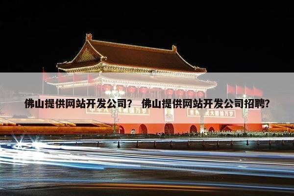佛山提供网站开发公司？ 佛山提供网站开发公司招聘？