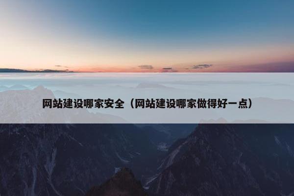 网站建设哪家安全（网站建设哪家做得好一点）