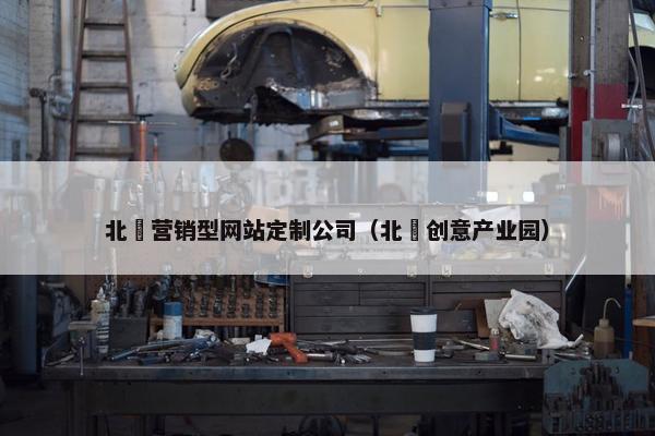 北滘营销型网站定制公司（北滘创意产业园）