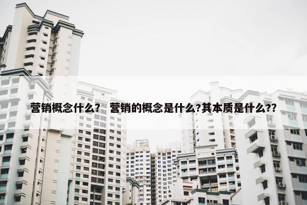 营销概念什么？ 营销的概念是什么?其本质是什么?？