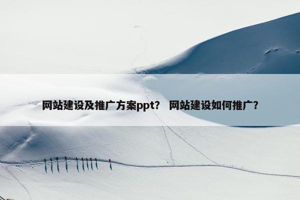 网站建设及推广方案ppt？ 网站建设如何推广？