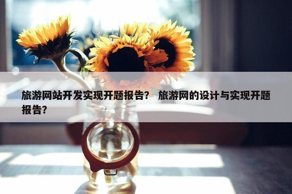 旅游网站开发实现开题报告？ 旅游网的设计与实现开题报告？