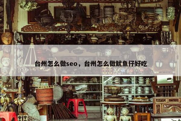 台州怎么做seo，台州怎么做鱿鱼仔好吃