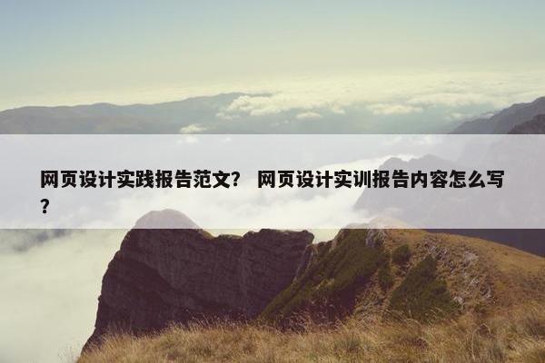 网页设计实践报告范文？ 网页设计实训报告内容怎么写？