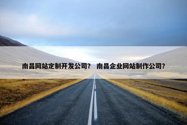 南昌网站定制开发公司？ 南昌企业网站制作公司？