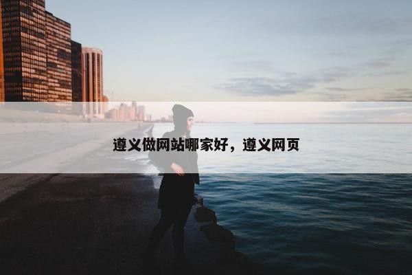 遵义做网站哪家好，遵义网页