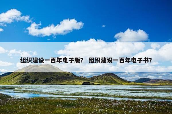 组织建设一百年电子版？ 组织建设一百年电子书？