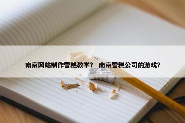 南京网站制作雪糕教学？ 南京雪糕公司的游戏？