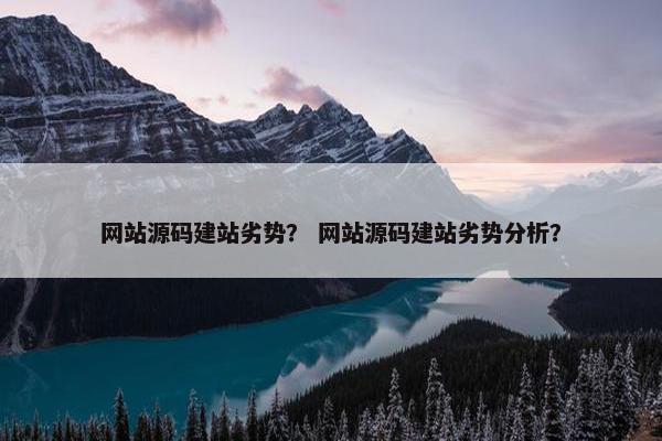 网站源码建站劣势？ 网站源码建站劣势分析？
