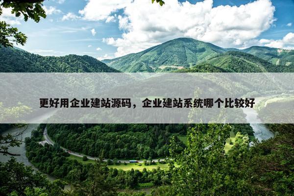 更好用企业建站源码，企业建站系统哪个比较好