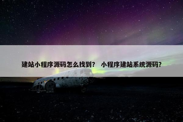 建站小程序源码怎么找到？ 小程序建站系统源码？
