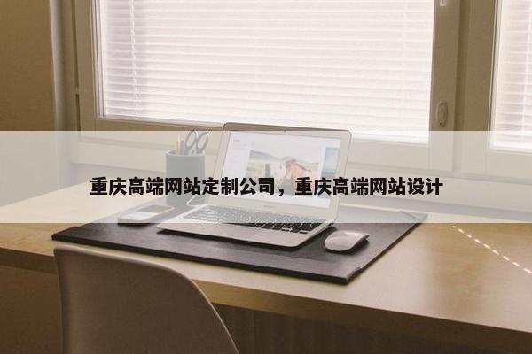 重庆高端网站定制公司，重庆高端网站设计
