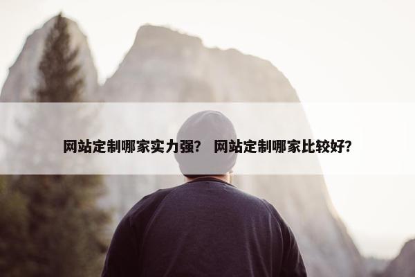 网站定制哪家实力强？ 网站定制哪家比较好？