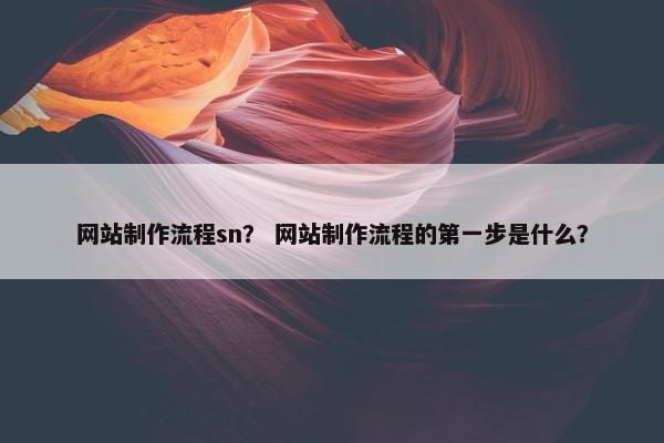 网站制作流程sn？ 网站制作流程的第一步是什么？