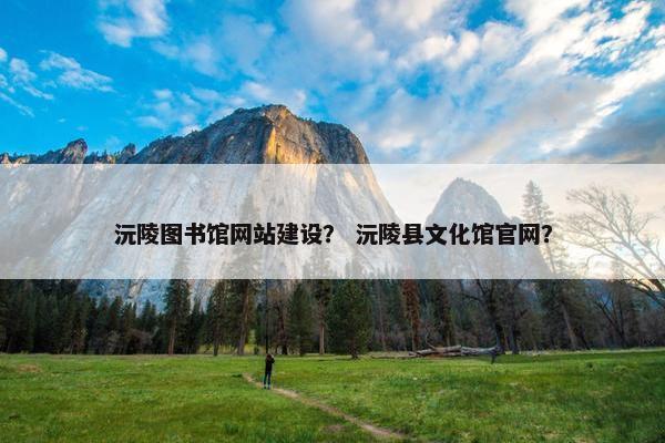 沅陵图书馆网站建设？ 沅陵县文化馆官网？