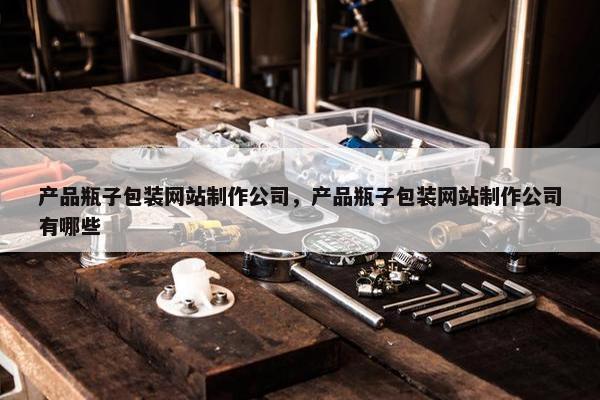 产品瓶子包装网站制作公司，产品瓶子包装网站制作公司有哪些