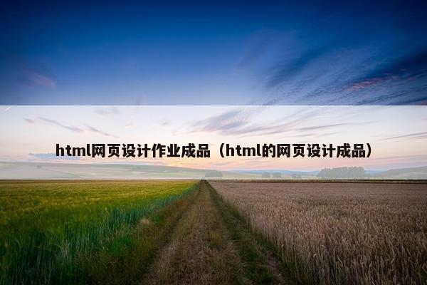 html网页设计作业成品（html的网页设计成品）