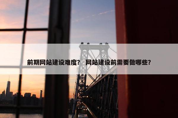 前期网站建设难度？ 网站建设前需要做哪些？