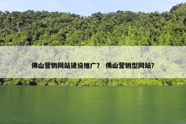 佛山营销网站建设推广？ 佛山营销型网站？