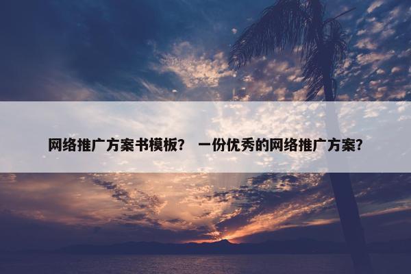 网络推广方案书模板？ 一份优秀的网络推广方案？