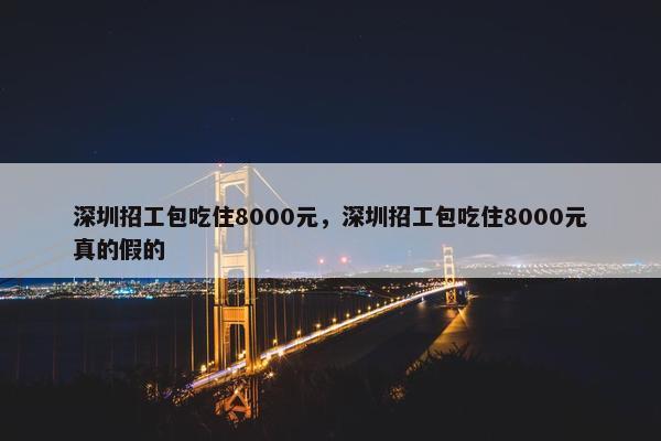 深圳招工包吃住8000元，深圳招工包吃住8000元真的假的