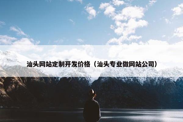 汕头网站定制开发价格（汕头专业做网站公司）